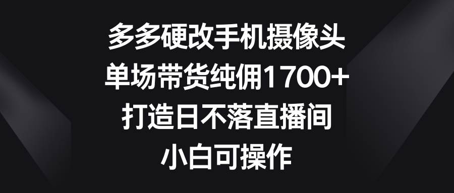 图片[1]-多多硬改手机摄像头，单场带货纯佣1700+，打造日不落直播间，小白可操作-星璨学社