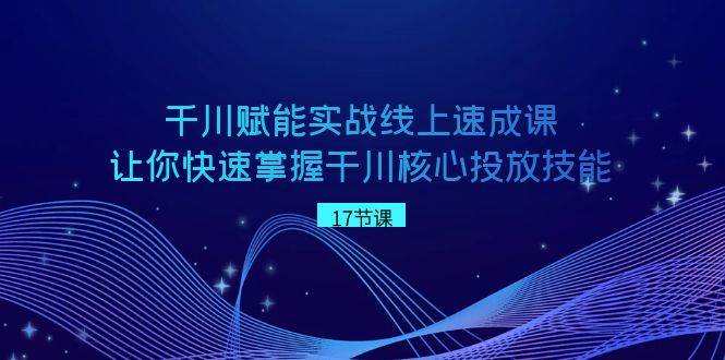 千川 赋能实战线上速成课，让你快速掌握干川核心投放技能-星璨学社