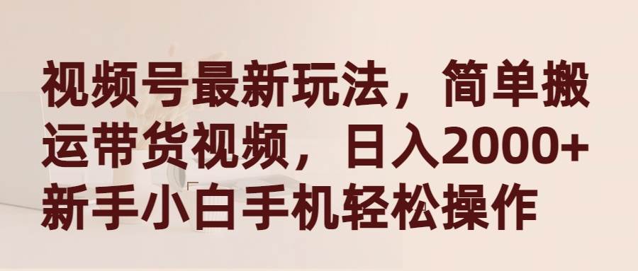 视频号最新玩法，简单搬运带货视频，日入2000+，新手小白手机轻松操作-星璨学社