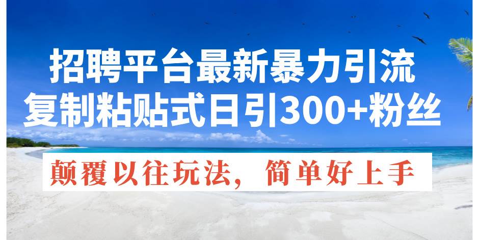 招聘平台最新暴力引流，复制粘贴式日引300+粉丝，颠覆以往垃圾玩法，简…-星璨学社