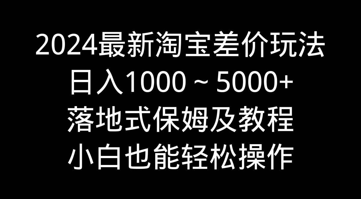 图片[1]-2024最新淘宝差价玩法，日入1000～5000+落地式保姆及教程 小白也能轻松操作-星璨学社