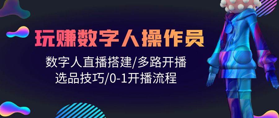 人人都能玩赚数字人操作员 数字人直播搭建/多路开播/选品技巧/0-1开播流程-星璨学社