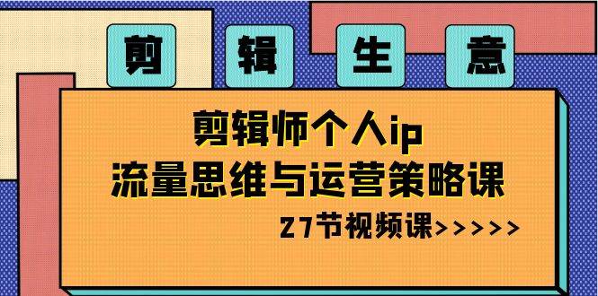 剪辑生意-剪辑师个人ip流量思维与运营策略课（27节视频课）-星璨学社