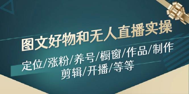 图文好物和无人直播实操：定位/涨粉/养号/橱窗/作品/制作/剪辑/开播/等等-星璨学社