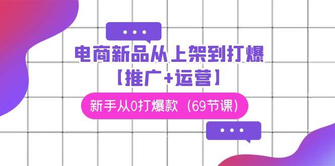 电商 新品从上架到打爆【推广+运营】，新手从0打爆款（69节课）-星璨学社