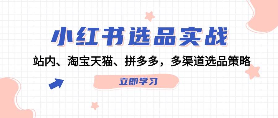 小红书选品实战：站内、淘宝天猫、拼多多，多渠道选品策略-星璨学社