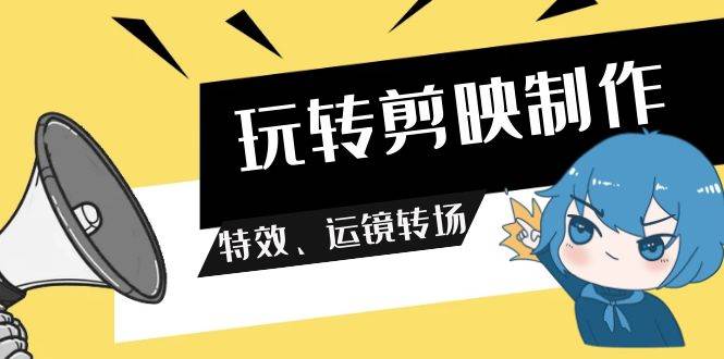 玩转 剪映制作，特效、运镜转场（113节视频）-星璨学社