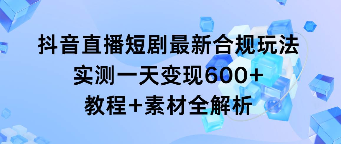 图片[1]-抖音直播短剧最新合规玩法，实测一天变现600+，教程+素材全解析-星璨学社