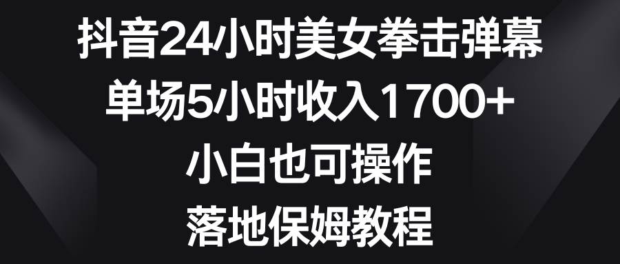 抖音24小时美女拳击弹幕，单场5小时收入1700+，小白也可操作，落地保姆教程-星璨学社