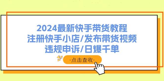 2024最新快手带货教程：注册快手小店/发布带货视频/违规申诉/日爆千单-星璨学社