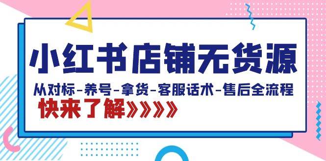 小红书店铺无货源：从对标-养号-拿货-客服话术-售后全流程（20节课）-星璨学社