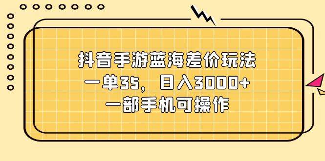 抖音手游蓝海差价玩法，一单35，日入3000+，一部手机可操作-星璨学社