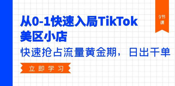 从0-1快速入局TikTok美区小店，快速抢占流量黄金期，日出千单（9节课）-星璨学社