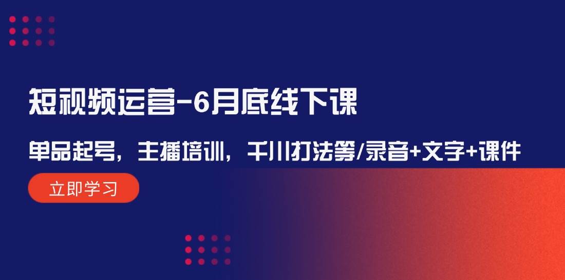 图片[1]-短视频运营-6月底线下课：单品起号，主播培训，千川打法等/录音+文字+课件-星璨学社