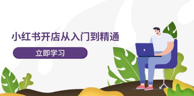 小红书开店从入门到精通，快速掌握小红书店铺运营，实现开店创收-202节课-星璨学社