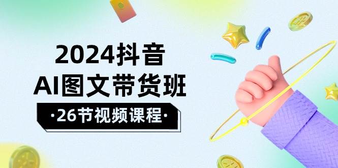 2024抖音AI图文带货班：在这个赛道上  乘风破浪 拿到好效果（26节课）-星璨学社