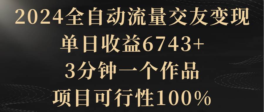 图片[1]-2024全自动流量交友变现，单日收益6743+，3分钟一个作品，项目可行性100%-星璨学社