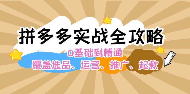 拼多多实战全攻略：0基础到精通，覆盖选品、运营、推广、起款-星璨学社