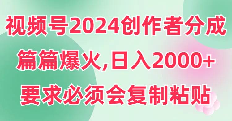 视频号2024创作者分成，片片爆火，要求必须会复制粘贴，日入2000+-星璨学社