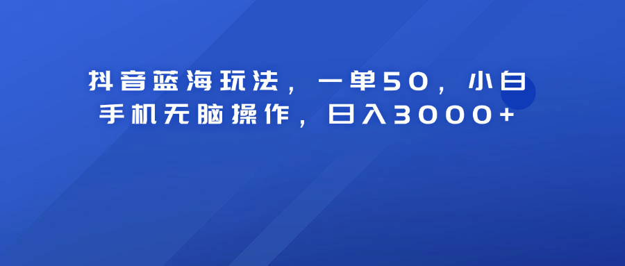 抖音蓝海玩法，一单50！小白手机无脑操作，日入3000+-星璨学社