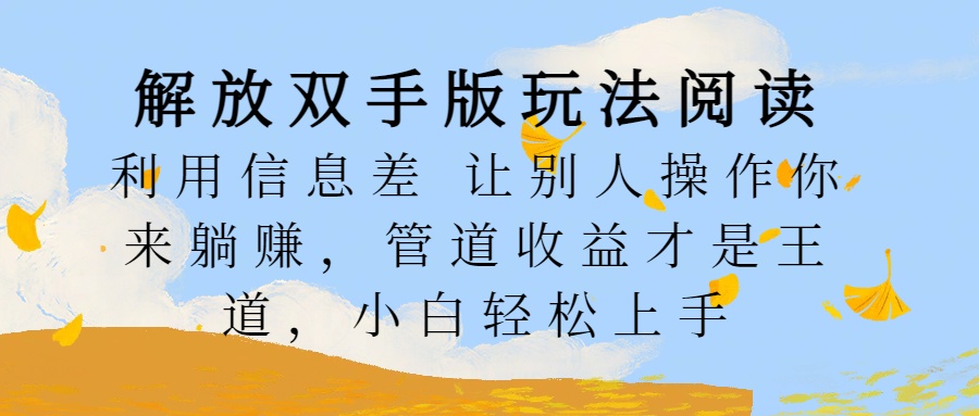 解放双手版玩法阅读，利用信息差让别人操作你来躺赚，管道收益才是王道，小白轻松上手-星璨学社