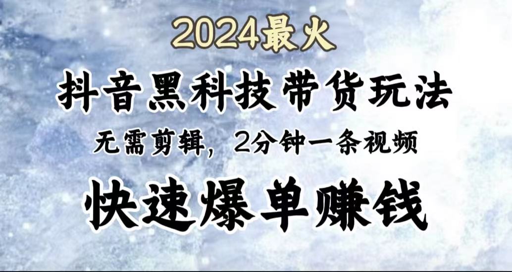 2024最火，抖音黑科技带货玩法，无需剪辑基础，2分钟一条作品，快速爆单-星璨学社