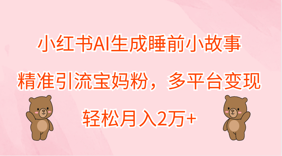 小红书AI生成睡前小故事，精准引流宝妈粉，轻松月入2万+，多平台变现-星璨学社