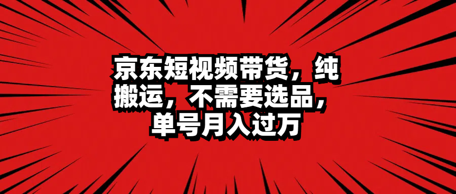 京东短视频带货，纯搬运，不需要选品，单号月入过万-星璨学社