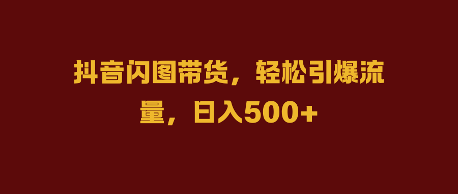 抖音闪图带货，轻松引爆流量，日入500+-星璨学社