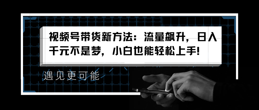 视频号带货新方法：流量飙升，日入千元不是梦，小白也能轻松上手！-星璨学社