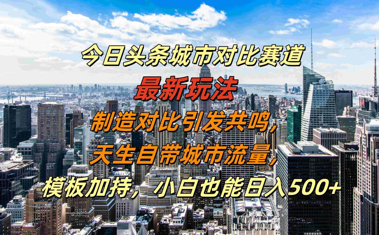 今日头条城市对比赛道最新玩法，制造对比引发共鸣，天生自带城市流量，模板加持，小白也能日入500+-星璨学社
