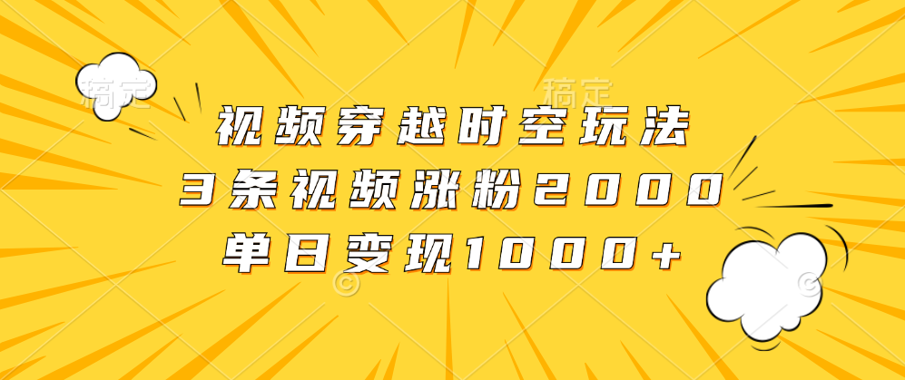 视频穿越时空玩法，3条视频涨粉2000，单日变现1000+-星璨学社