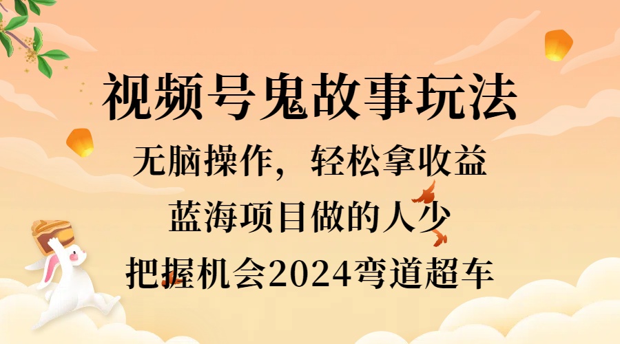 视频号冷门玩法，无脑操作，小白轻松上手拿收益，鬼故事流量爆火，轻松三位数，2024实现弯道超车-星璨学社
