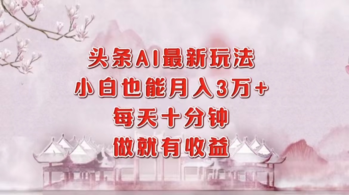 头条AI最新玩法，小白轻松月入三万＋，每天十分钟，做就有收益-星璨学社