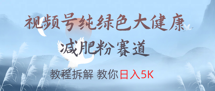 视频号纯绿色大健康粉赛道，教程拆解，教你日入5K-星璨学社