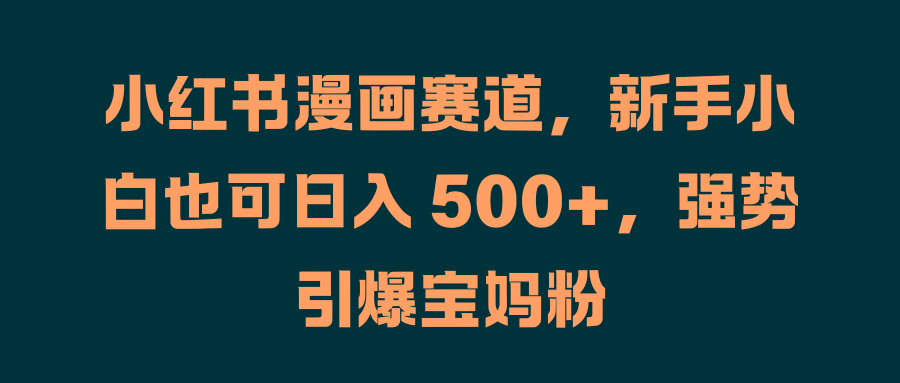 小红书漫画赛道，新手小白也可日入 500+，强势引爆宝妈粉-星璨学社