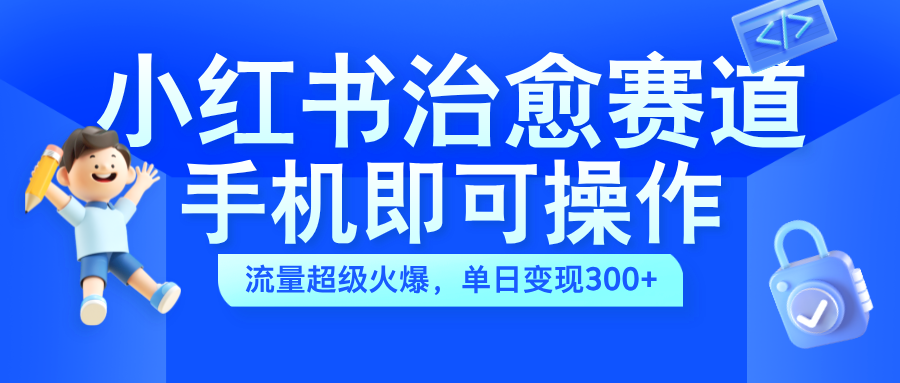 小红书治愈视频赛道，手机即可操作，蓝海项目简单无脑，单日可赚300+-星璨学社
