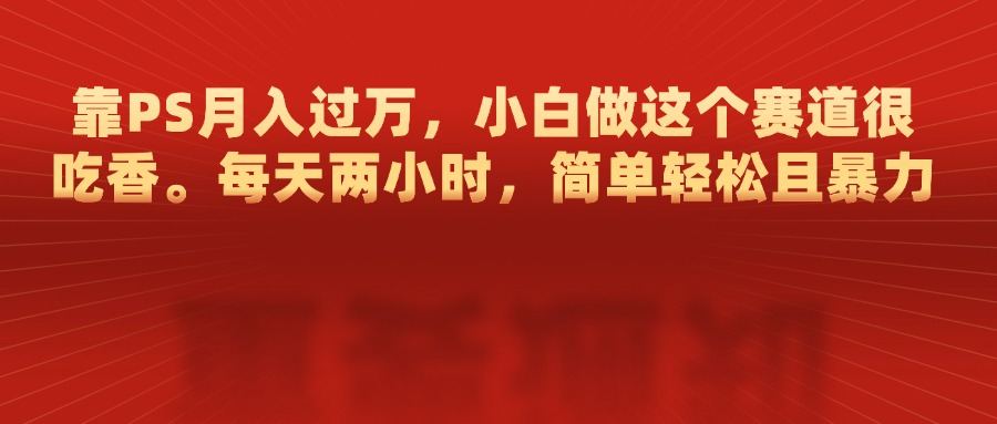 靠PS月入过万，每天两小时，简单轻松且暴，小白做这个赛道很吃香-星璨学社