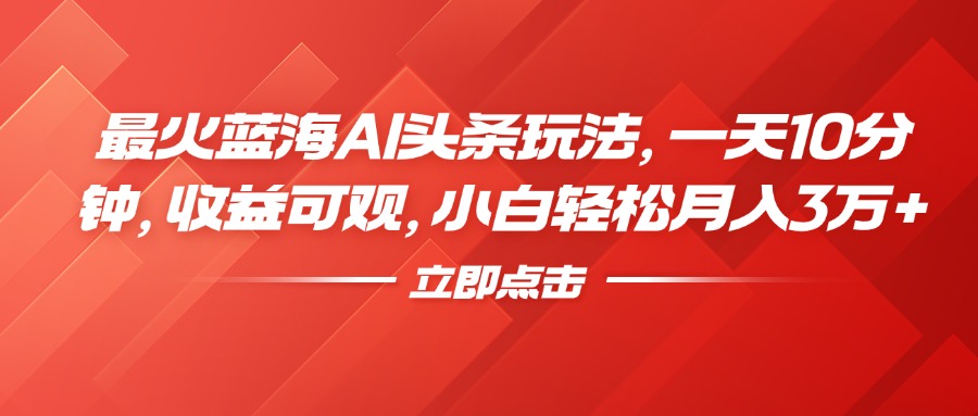 最火蓝海AI头条玩法，一天10分钟，收益可观，小白轻松月入3万+-星璨学社