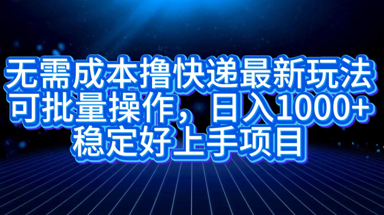 无需成本撸快递最新玩法,可批量操作，日入1000+，稳定好上手项目-星璨学社