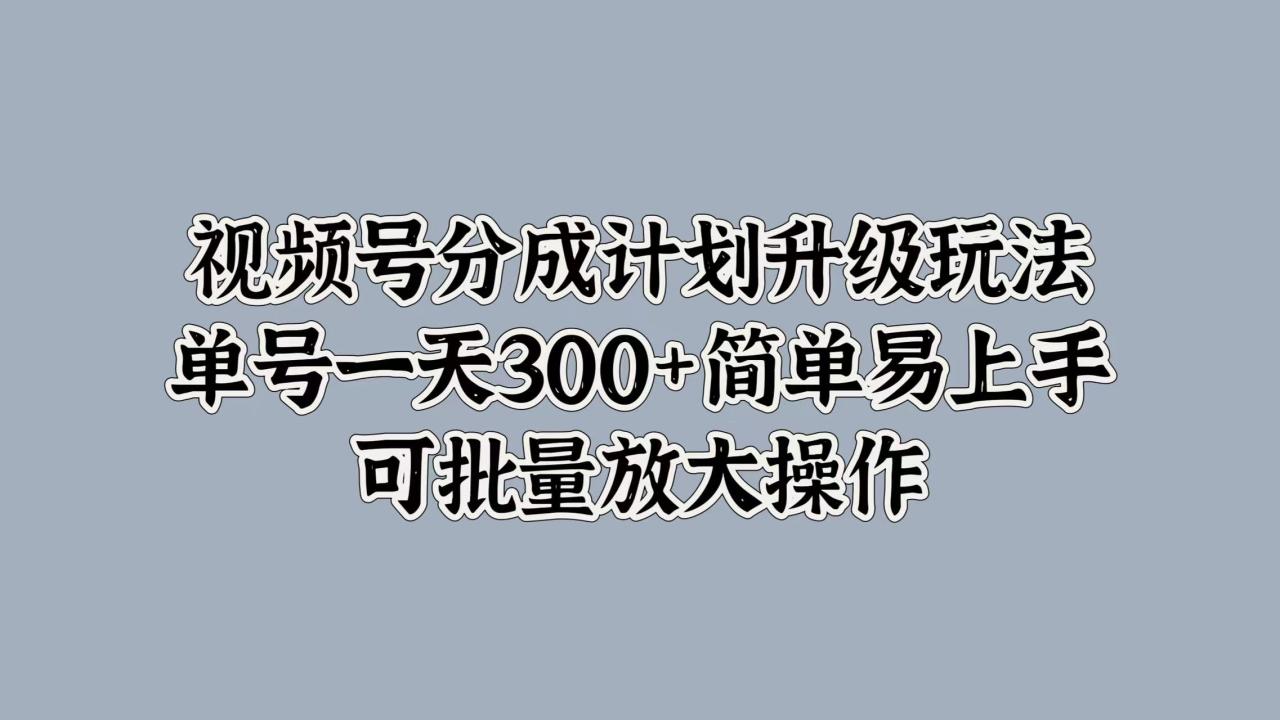 图片[1]-视频号分成计划升级玩法，单号一天300+简单易上手，可批量放大操作-星璨学社