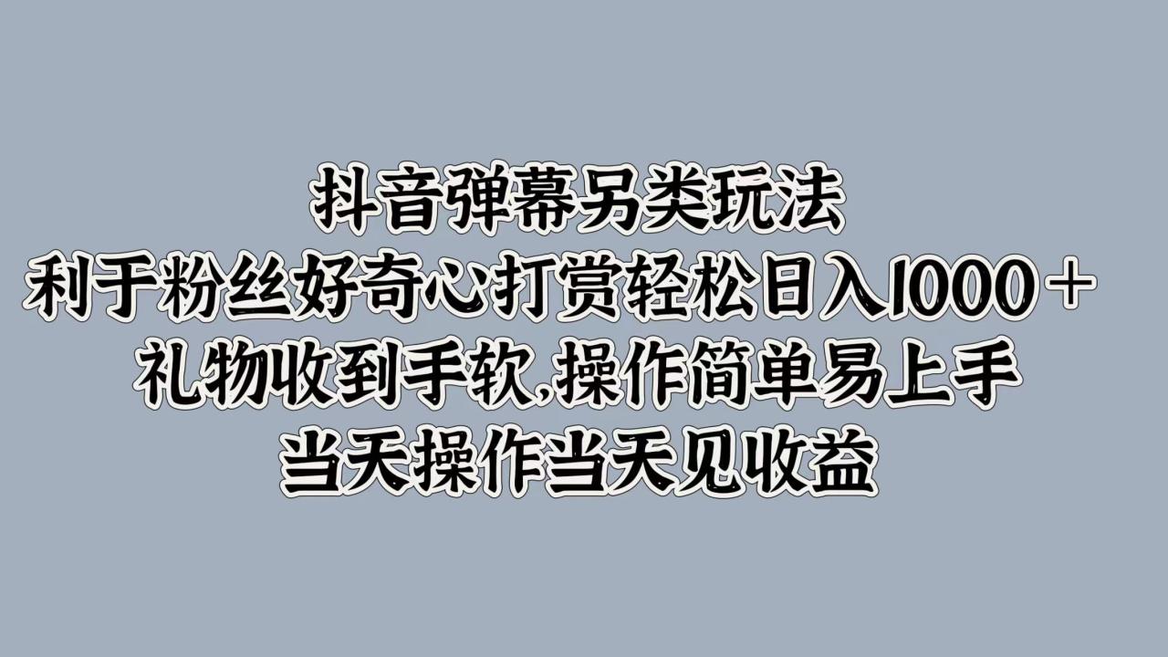 抖音弹幕另类玩法，利于粉丝好奇心打赏轻松日入1000＋ 礼物收到手软，操作简单易上手，当天操作当天见收益-星璨学社