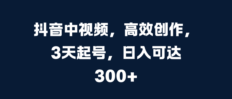 抖音中视频，高效创作，3天起号，日入可达300+-星璨学社