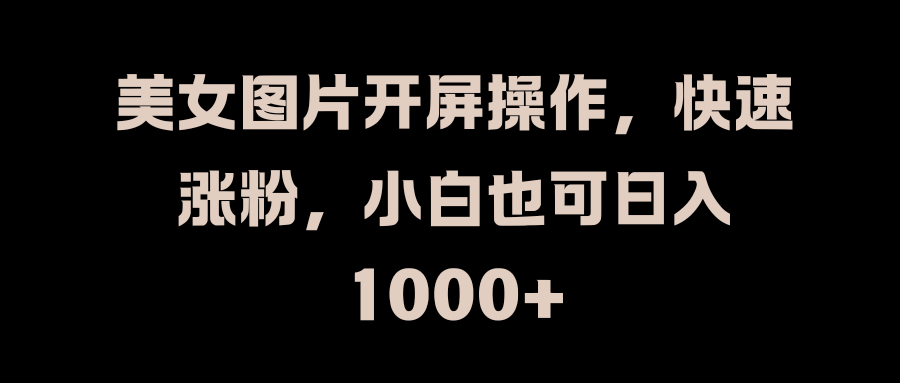 美女图片开屏操作，快速涨粉，小白也可日入1000+-星璨学社