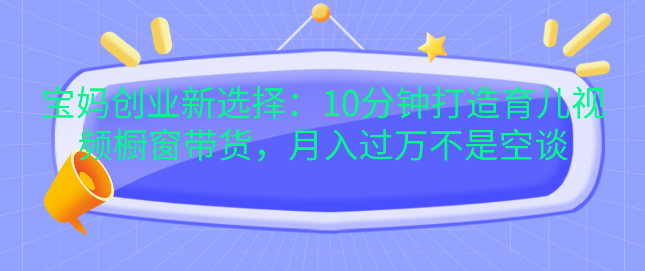 宝妈创业新选择：10分钟打造育儿视频橱窗带货，月入过万不是空谈-星璨学社