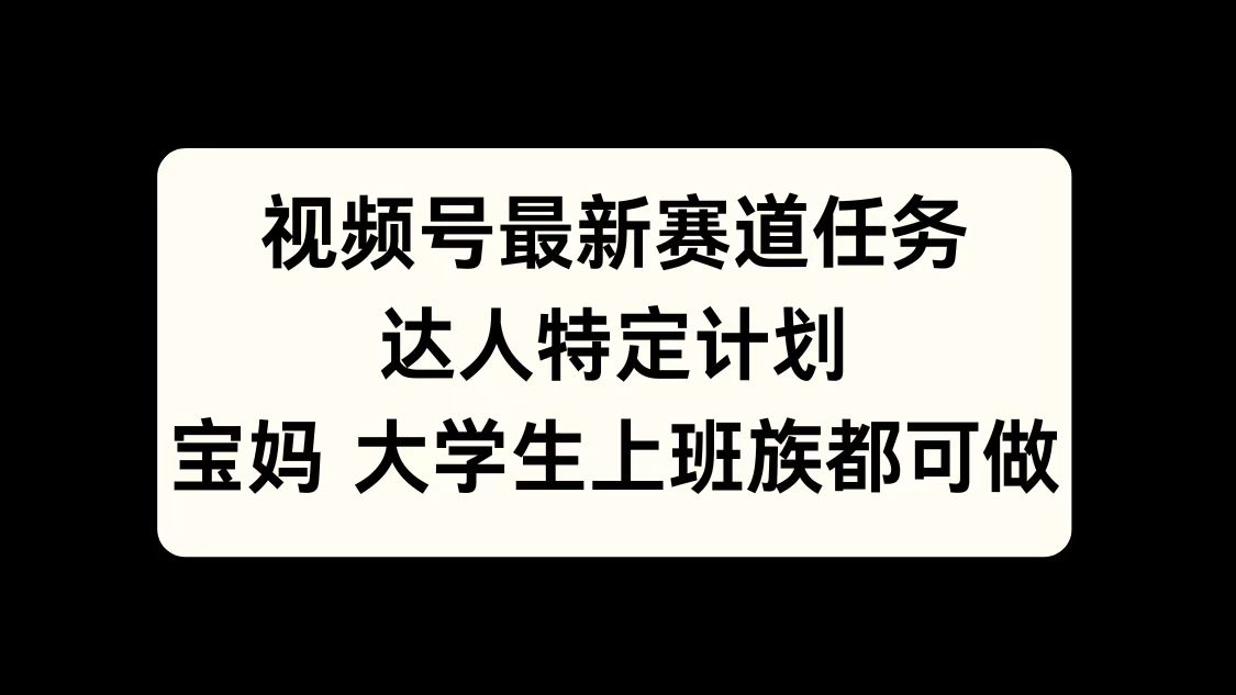 视频号最新赛道任务，达人特定计划，宝妈、大学生、上班族皆可做-星璨学社