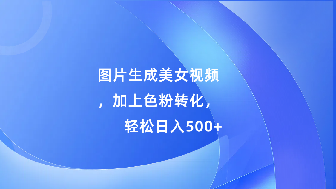 图片生成美女视频，加上s粉转化，轻松日入500+-星璨学社