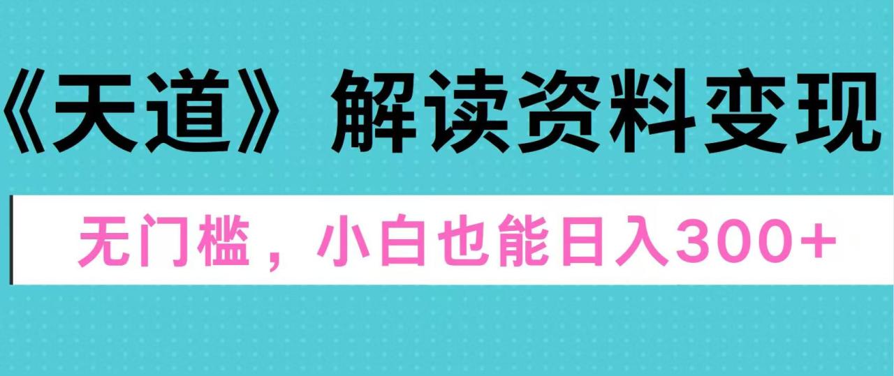 天道解读资料变现，无门槛，小白也能快速上手，稳定日入300+-星璨学社
