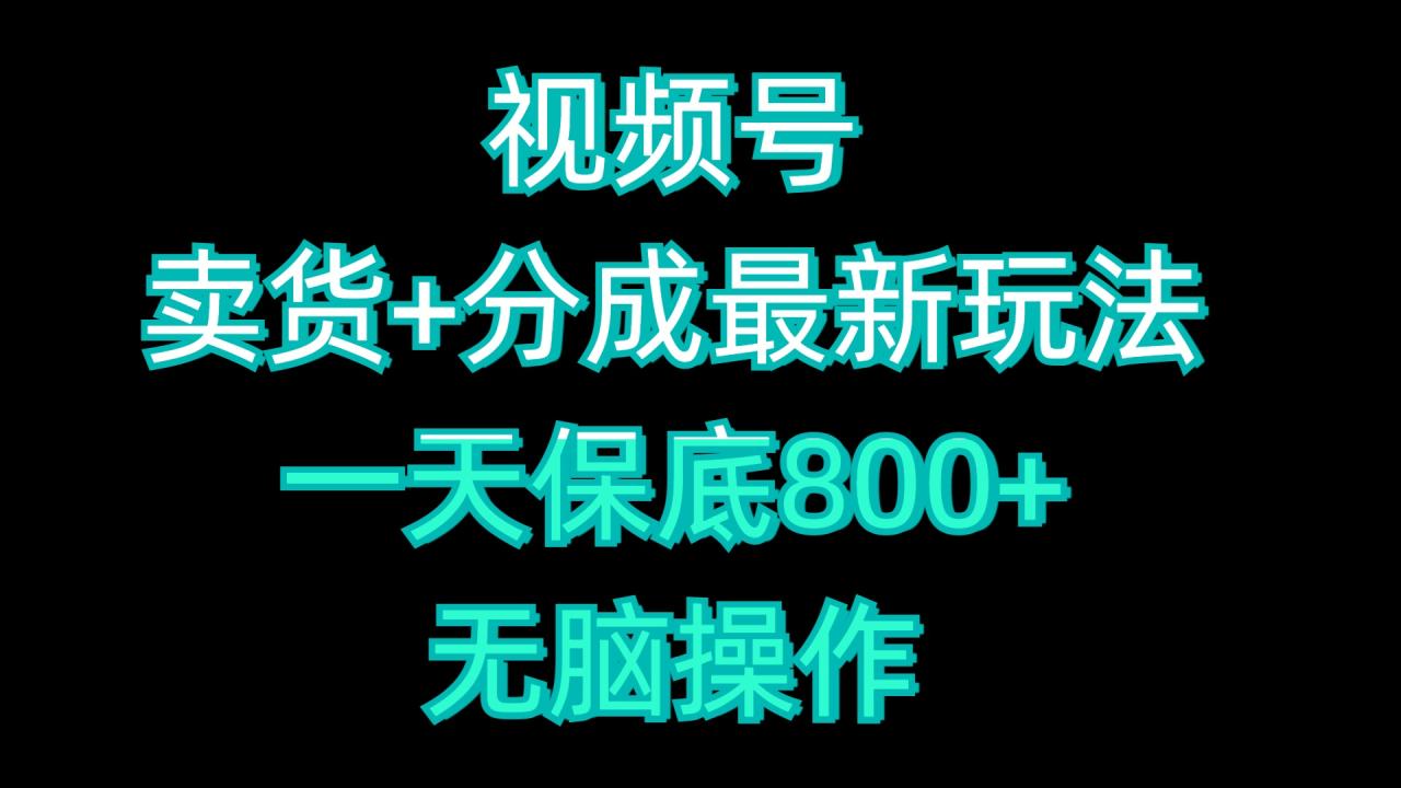 视频号卖货+分成最新玩法，一天保底800+，无脑操作-星璨学社