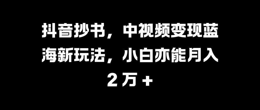抖音抄书，中视频变现蓝海新玩法，小白亦能月入 2 万 +-星璨学社